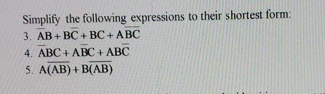 Simplify the following expressions to their shortest form:
3. AB+ BC +BC+ ABC
4. ABC+ ABC + ABC
5. A(AB) + B(AB)
