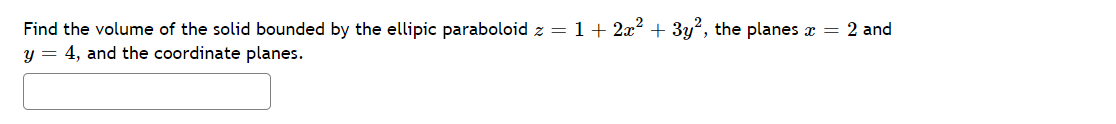 Find the volume of the solid bounded by the ellipic paraboloid z = 1+ 2x? + 3y", the planes x = 2 and
y = 4, and the coordinate planes.
