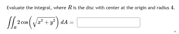 Evaluate the integral, where R is the disc with center at the origin and radius 4.
2 cos
+
- y² ) dA
