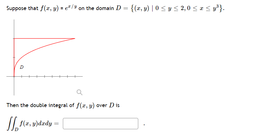 Suppose that f(x, y) = e² /y on the domain D = {(x, y) | 0 < y < 2,0 < x < y³}.
D
Then the double integral of f(x, y) over D is
/| f(x, y)dædy =
