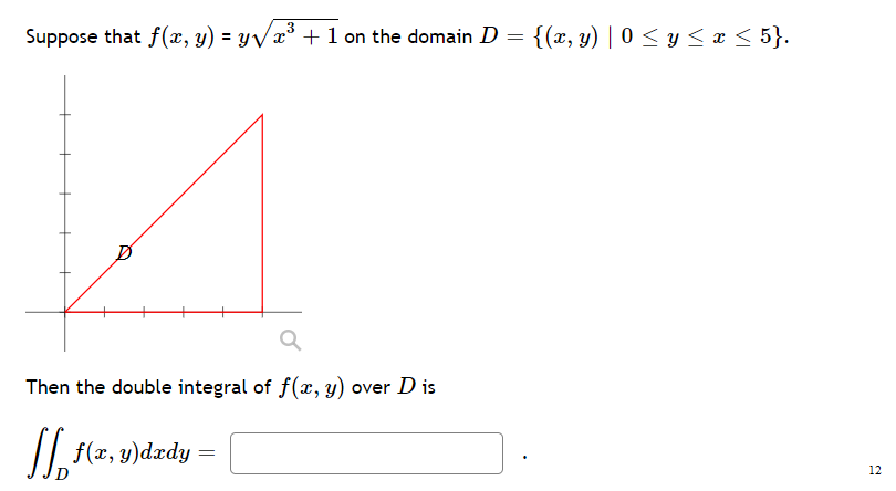 Suppose that f(x, y) = yVx° + 1 on the domain D
= {(x, y) | 0 < y < x < 5}.
Then the double integral of f(x, y) over D is
| f(2, y)dædy
12
