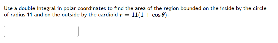 Use a double integral in polar coordinates to find the area of the region bounded on the inside by the circle
of radius 11 and on the outside by the cardioid r = 11(1+ cos 0).
