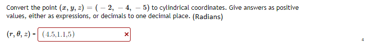 Convert the point (x, y, z) = ( – 2, – 4, – 5) to cylindrical coordinates. Give answers as positive
values, either as expressions, or decimals to one decimal place. (Radians)
(r, 0, z) = (4.5,1.1,5)
