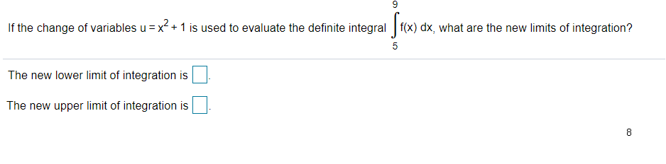 9
If the change of variables u = x + 1 is used to evaluate the definite integral f(x) dx, what are the new limits of integration?
The new lower limit of integration is
The new upper limit of integration is
8
