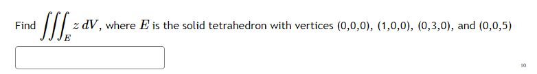 Find
z dV, where E is the solid tetrahedron with vertices (0,0,0), (1,0,0), (0,3,0), and (0,0,5)
10
