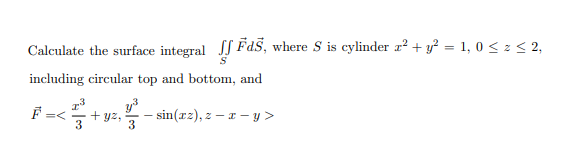 Calculate the surface integral FdS, where S is cylinder r? + y? = 1, 0 < z < 2,
including circular top and bottom, and
+ yz,
sin(rz), z – z – y >
3
