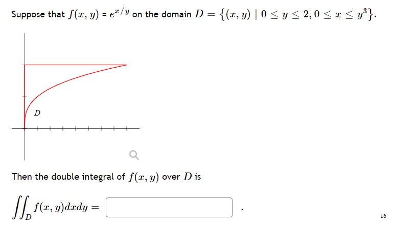 Suppose that f(x, y) = e² / Y on the domain D
= {(x, y) | 0 < y < 2,0 < x < y³}.
D
Then the double integral of f(x, y) over D is
16
