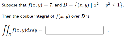 Suppose that f(æ, y) = 7, and D = {(x, y) | x² + y² < 1}.
Then the double integral of f(x, y) over D is
| f(2, y)dædy
