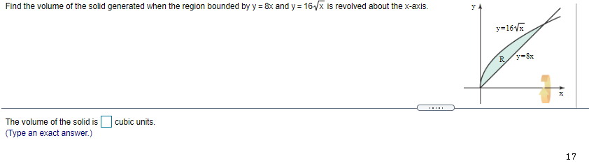 Find the volume of the solid generated when the region bounded by y = 8x and y= 16/x is revolved about the x-axis.
y
y=16V%
R/y=Sx
The volume of the solid is
cubic units.
(Type an exact answer.)
17
