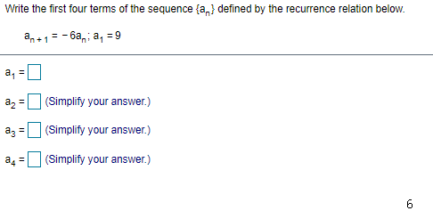 Write the first four terms of the sequence {a,} defined by the recurrence relation below.
an+1= - 6an; a, = 9
a, =
az =
(Simplify your answer.)
az =
|(Simplify your answer.)
a4
(Simplify your answer.)

