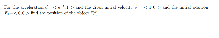 For the acceleration ā =< e=t,1 > and the given initial velocity vo =< 1,0 > and the initial position
To =< 0,0 > find the position of the object r(t).
