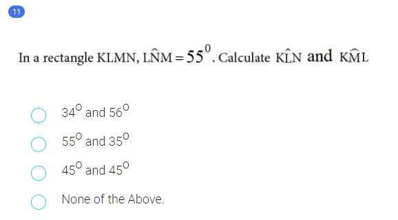 11
In a rectangle KLMN, LNM = 55°. Calculate KÊN and KML
34° and 56°
55° and 35°
45° and 45°
None of the Above.
