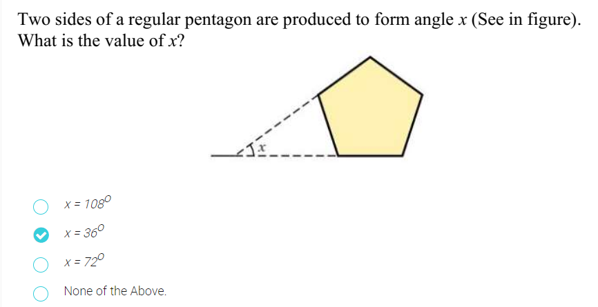 Two sides of a regular pentagon are produced to form angle x (See in figure).
What is the value of x?
X = 1080
x = 36°
O x= 72°
None of the Above.
