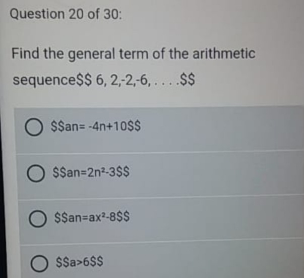 Question 20 of 30:
Find the general term of the arithmetic
sequence$$ 6, 2,-2,-6, ....$$
$$an= -4n+10$S
O $San=2n2-3$$
$$an=ax2-8$$
$$a>6$$
