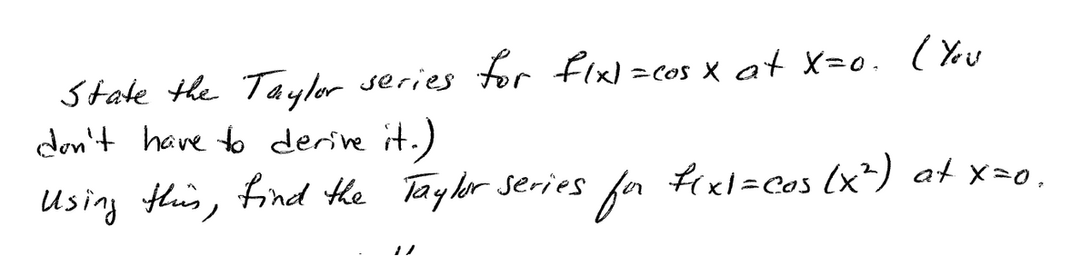 State the Taylor series tor fix)=cos x at X=0. (You
don't have to derine it.)
Using this, Find the Tayler series for fixl=cos (x?) at x=0,
