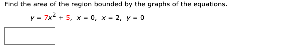 Find the area of the region bounded by the graphs of the equations.
y = 7x2 + 5, x = 0, x = 2, y = 0
