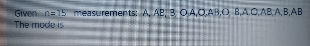 Given n=15 measurements: A, AB, B, 0,A,O,AB,O, B,A,O,AB,A,B,AB
The mode is
