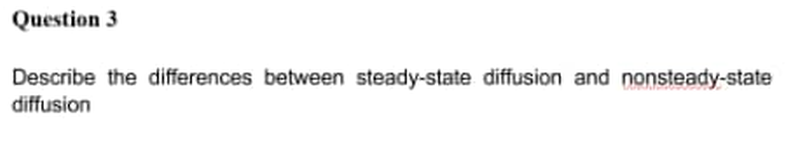 Question 3
Describe the differences between steady-state diffusion and nonsteady-state
diffusion
