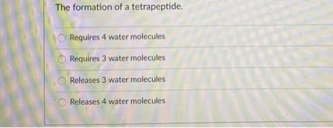 The formation of a tetrapeptide.
O Requires 4 water molecules
O Requires 3 water molecules
O Releases 3 water molecules
O Releases 4 water molecules
