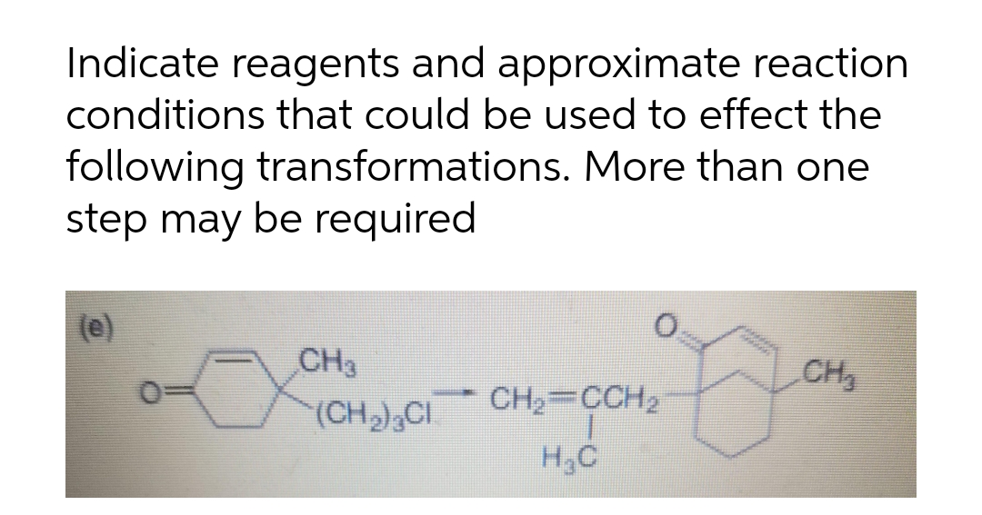 Indicate reagents and approximate reaction
conditions that could be used to effect the
following transformations. More than one
step may be required
(e)
CH3
CH
(CH2),CI
CH2 CCH2
H,C
