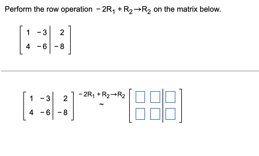 Perform the row operation -2R₁ + R₂→R₂ on the matrix below.
1
3 2
4
- 8
-2R₁ + R₂ R2
808
1
-
- 6
3
2
4-6-8