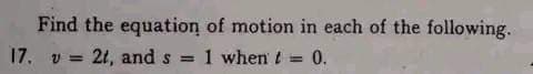 Find the equation of motion in each of the following.
17. v =
21, and s = 1 when t
0.
%3D
