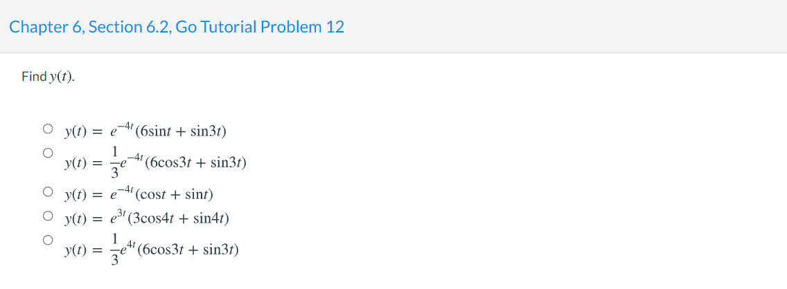 Chapter 6, Section 6.2, Go Tutorial Problem 12
Find y(t).
y(t)
= e-4' (6sint + sin3t)
1
-41
(6cos3t + sin3t)
y(t) =
y(t) = e-4t
(cost + sint)
y(t) = e (3cos4t + sin4t)
1
je"(6cos3t + sin3t)
y(t) =
O O
оо
