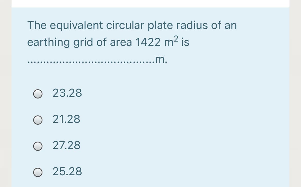 The equivalent circular plate radius of an
earthing grid of area 1422 m² is
...m.
O 23.28
O 21.28
O 27.28
O 25.28
