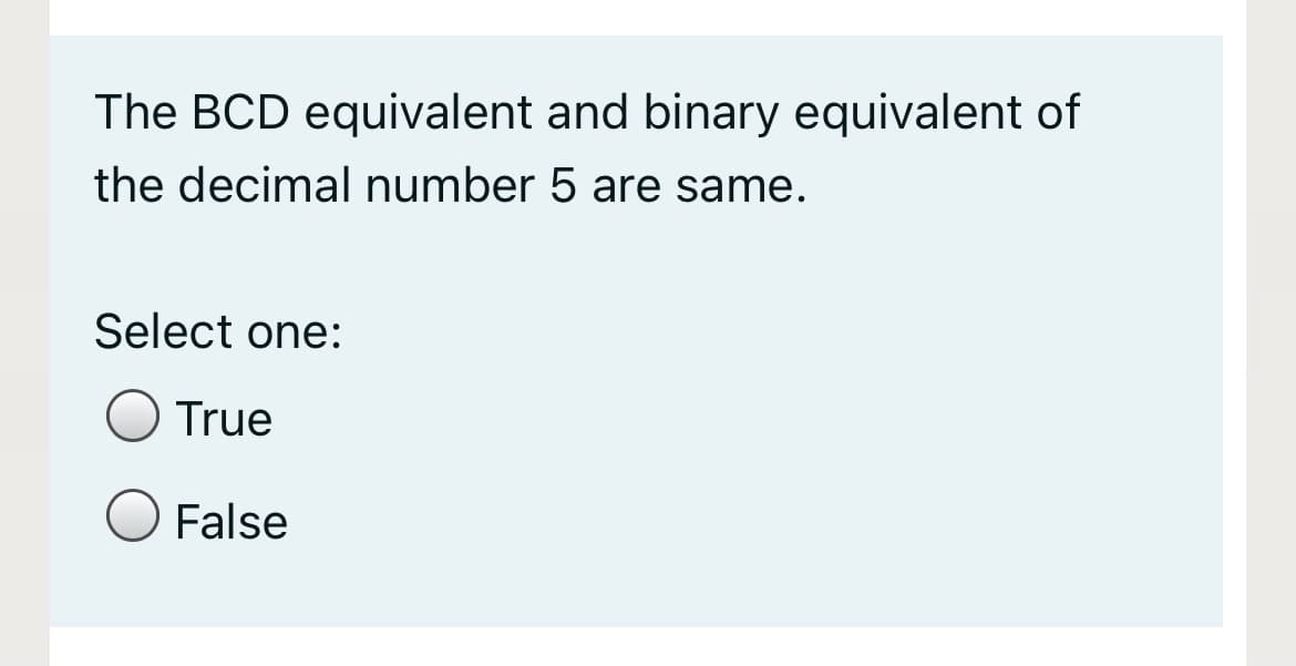 The BCD equivalent and binary equivalent of
the decimal number 5 are same.
Select one:
True
O False
