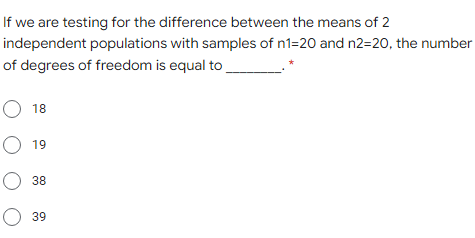 If we are testing for the difference between the means of 2
independent populations with samples of n1=20 and n2=20, the number
of degrees of freedom is equal to
O 18
O 19
O 38
O 39
