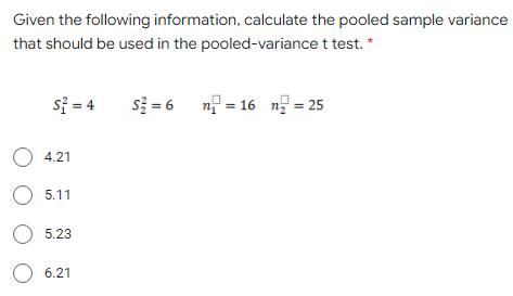 Given the following information, calculate the pooled sample variance
that should be used in the pooled-variance t test. *
si = 4
s = 6 n = 16 n = 25
O 4.21
O 5.11
O 5.23
6.21
