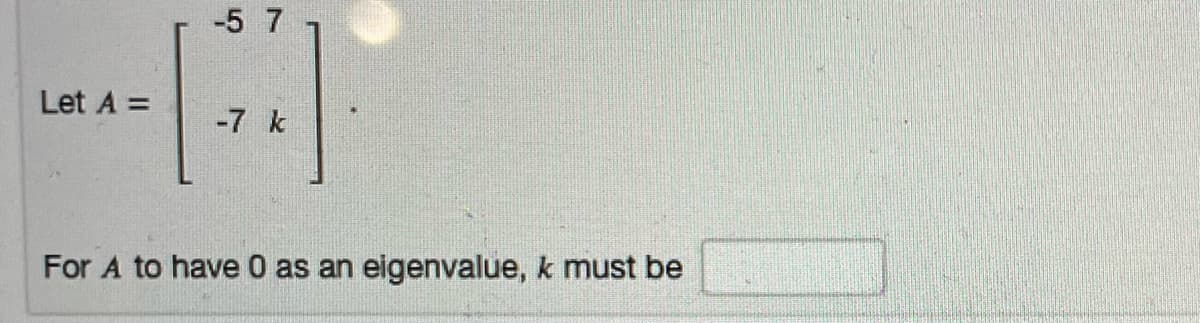 -5 7
Let A =
-7 k
For A to have 0 as an eigenvalue, k must be
