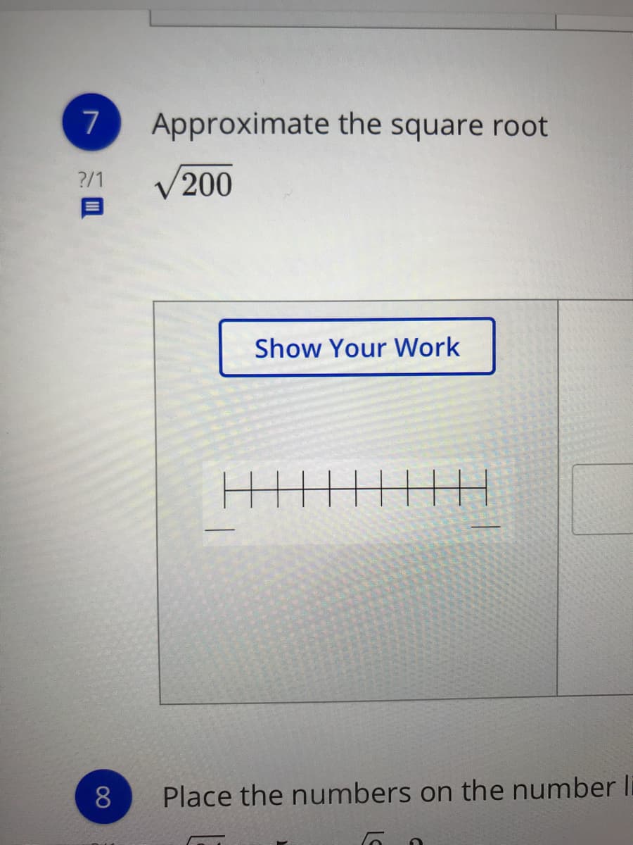 7
Approximate the square root
?/1
V200
Show Your Work
Place the numbers on the number li
00
