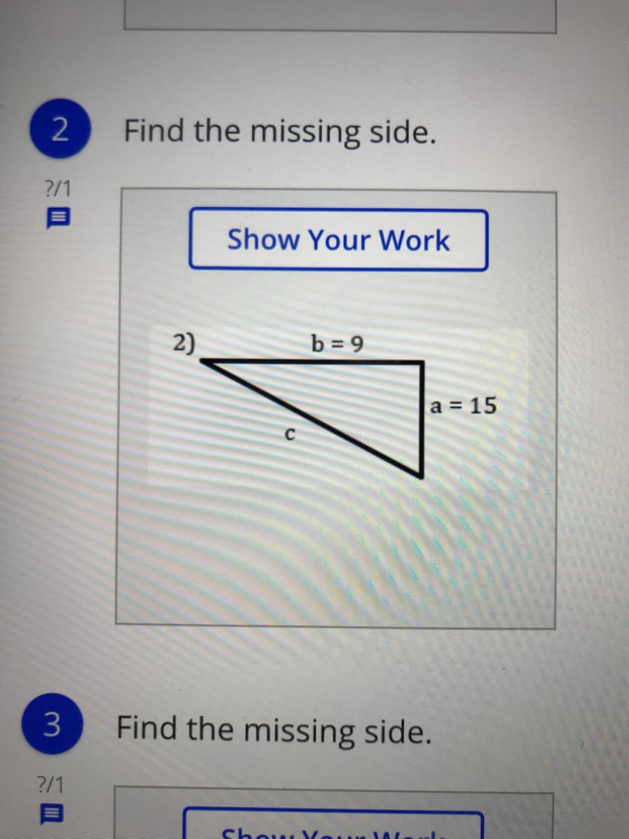 Find the missing side.
?/1
Show Your Work
2)
b = 9
a 15
3
Find the missing side.
?/1
Show,
