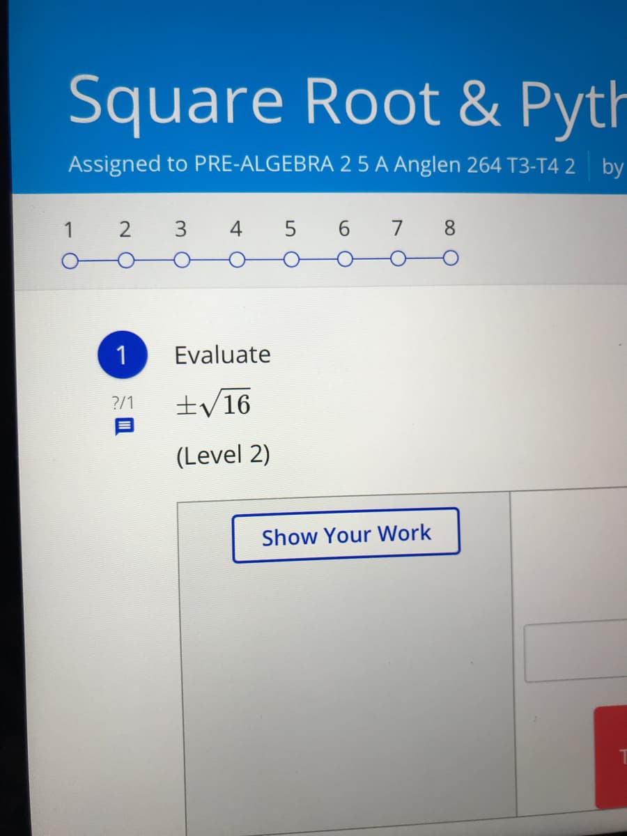 Square Root & Pyth
Assigned to PRE-ALGEBRA 2 5 A Anglen 264 T3-T4 2 by
1 2 3 4 5
6 7 8
1
Evaluate
?/1
±/16
(Level 2)
Show Your Work
