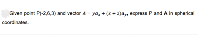 Given point P(-2,6,3) and vector A = yax+ (x+z)ay, express P and A in spherical
coordinates.