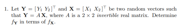 1. Let Y = [Y1 Y2]T and X = [X1 X2]T be two random vectors such
that Y = AX, where A is a 2 × 2 invertible real matrix. Determine
fy in terms of fx.
