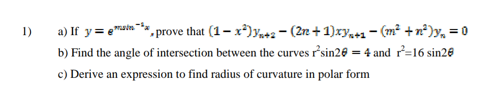 1)
a) If y= emstn
", prove that (1– x)y+2 - (2n +1)xy,+1 - (m² +n²)y, = 0
b) Find the angle of intersection between the curves r*sin20 = 4 and r=16 sin20
c) Derive an expression to find radius of curvature in polar form
