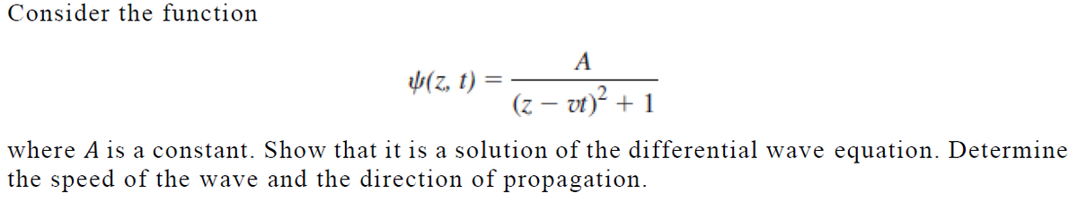 Consider the function
A
= (1 2)p
(z – vt)? + 1
where A is a constant. Show that it is a solution of the differential wave equation. Determine
the speed of the wave and the direction of propagation.
