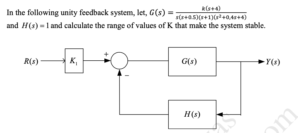 k(s+4)
In the following unity feedback system, let, G(s)
s(s+0.5)(s+1)(s²2+0,4s+4)
and H(s) = 1 and calculate the range of values of K that make the system stable.
R(s)
K,
G(s)
►Y(s)
H(s)

