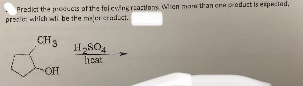 Predict the products of the following reactions. When more than one product is expected,
predict which will be the major product.
CH3
H2SO4
heat
OH
