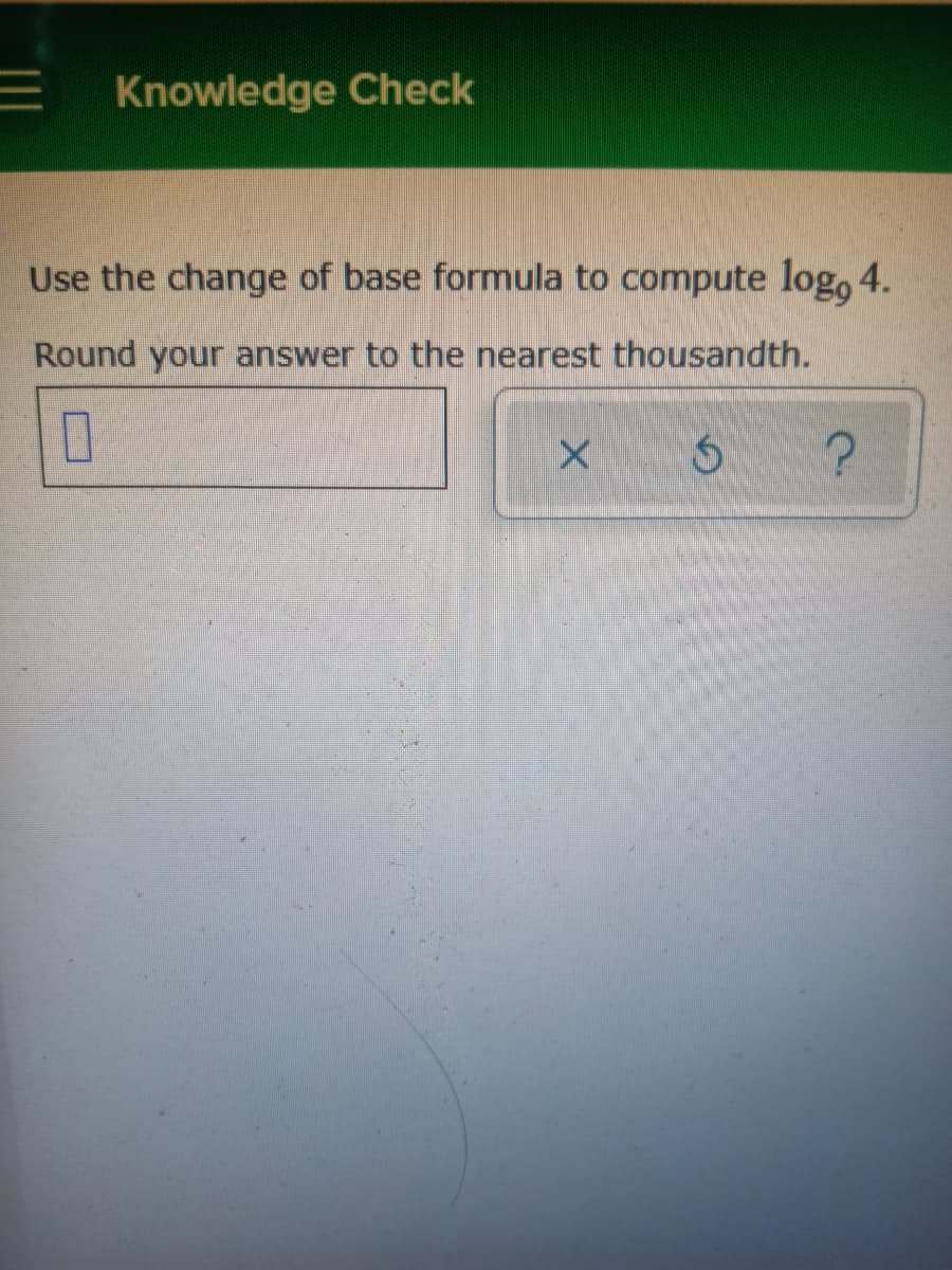 = Knowledge Check
Use the change of base formula to compute log, 4.
Round your answer to the nearest thousandth.
