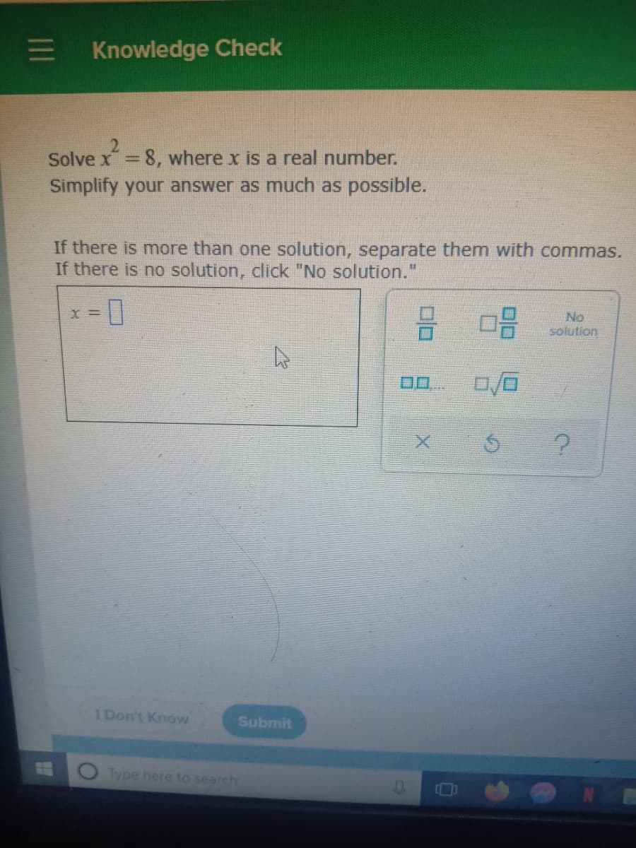 E Knowledge Check
2.
Solve x= 8, where x is a real number.
%3D
Simplify your answer as much as possible.
If there is more than one solution, separate them with commas.
If there is no solution, click "No solution."
X% =
No
solution
I Don't Know
Submit
Type here to search
