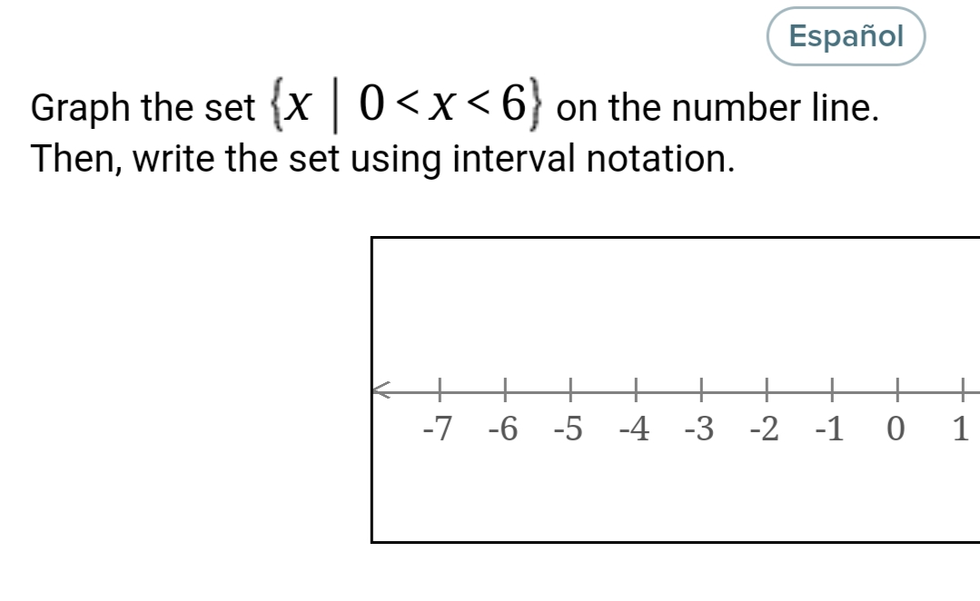 Español
Graph the set {x | 0<x<6} on the number line.
Then, write the set using interval notation.
+
-7 -6 -5 -4 -3 -2 -1 0
1
