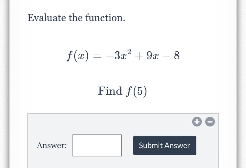 Evaluate the function.
f (x) = –3x² + 9x – 8
-
Find f(5)
Answer:
Submit Answer
