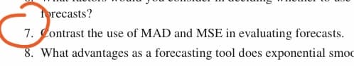 forecasts?
7. Contrast the use of MAD and MSE in evaluating forecasts.
8. What advantages as a forecasting tool does exponential smoc