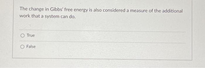 The change in Gibbs' free energy is also considered a measure of the additional
work that a system can do.
O True
False
