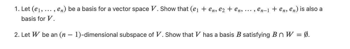 1. Let (e₁, ..., en) be a basis for a vector space V. Show that (e₁ + en, e2 + en,
basis for V.
2. Let W be an (n − 1)-dimensional subspace of V. Show that V has a basis B satisfying Bn W = Ø.
...., en-1 + en, en) is also a