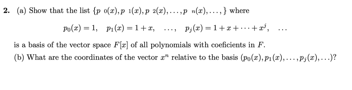 2. (a) Show that the list {p o(x), p 1(x), p 2(x),...,p n(x),...,} where
Po(x) = 1, P₁(x) = 1 + x,
pj(x) = 1 + x + ·
+x²,
is a basis of the vector space F[x] of all polynomials with coeficients in F.
(b) What are the coordinates of the vector xn relative to the basis (po(x), p₁(x),..., pj(x), ...)?