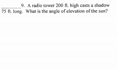 9. A radio tower 200 ft. high casts a shadow
75 ft. long. What is the angle of elevation of the sun?
